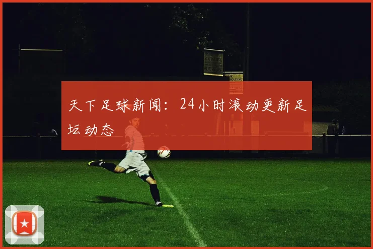 天下足球新闻：24小时滚动更新足坛动态