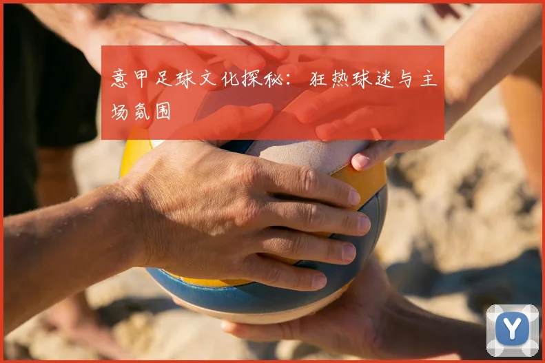 意甲足球文化探秘:狂热球迷与主场氛围