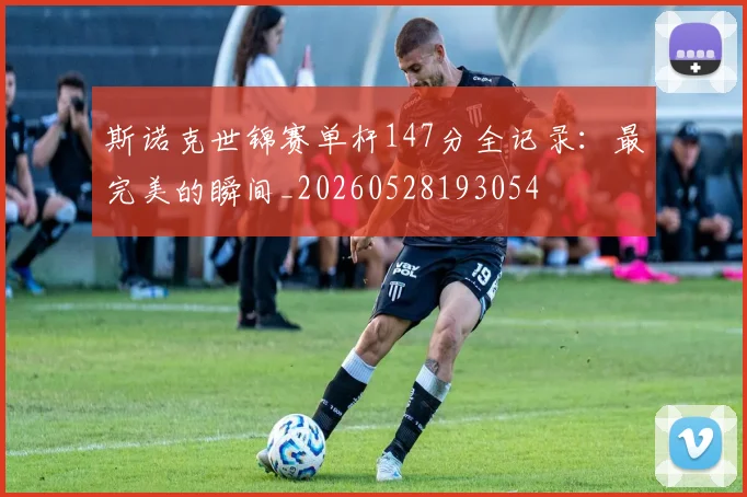 斯诺克世锦赛单杆147分全记录:最完美的瞬间_20260528193054