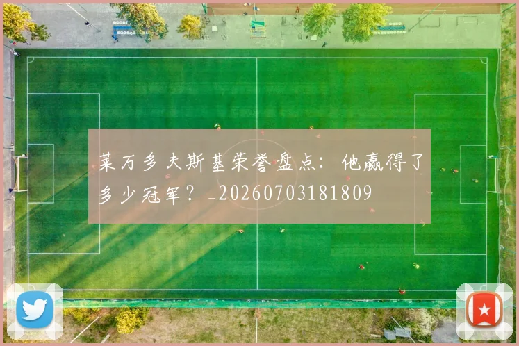 莱万多夫斯基荣誉盘点:他赢得了多少冠军?_20260703181809