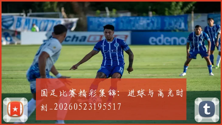 国足比赛精彩集锦:进球与高光时刻_20260523195517