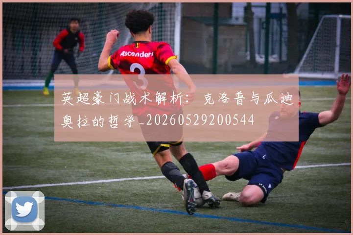英超豪门战术解析：克洛普与瓜迪奥拉的哲学_20260529200544