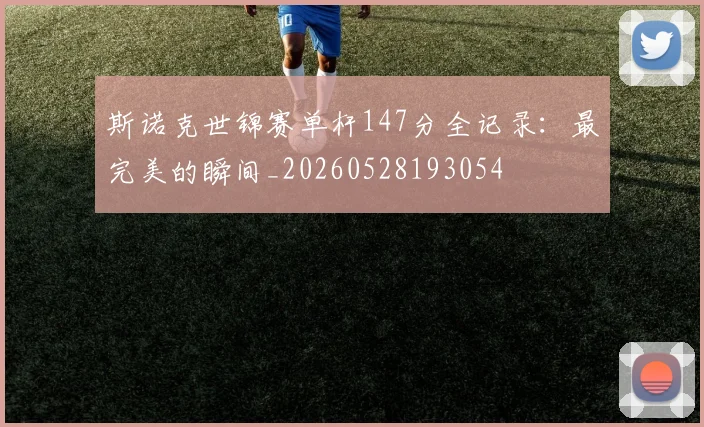 斯诺克世锦赛单杆147分全记录:最完美的瞬间_20260528193054