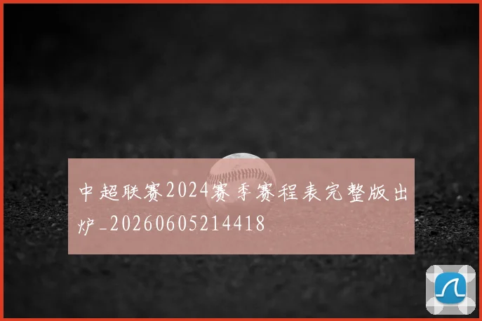 中超联赛2024赛季赛程表完整版出炉_20260605214418