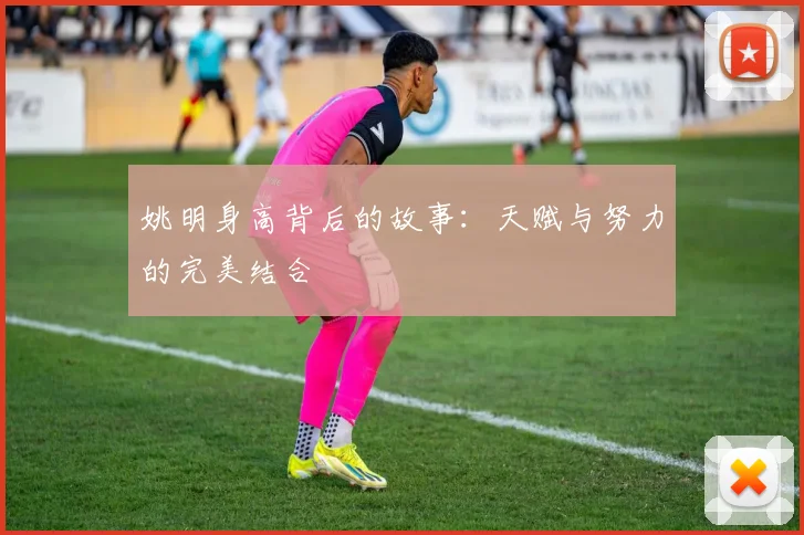姚明身高背后的故事：天赋与努力的完美结合