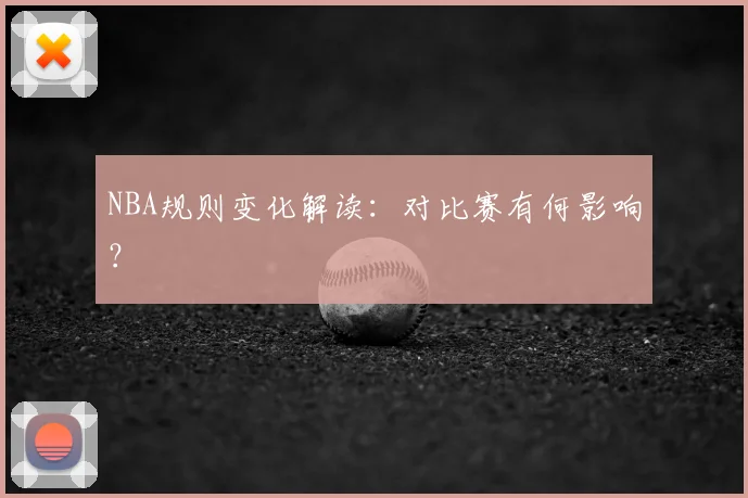 NBA规则变化解读:对比赛有何影响?