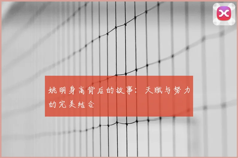 姚明身高背后的故事：天赋与努力的完美结合