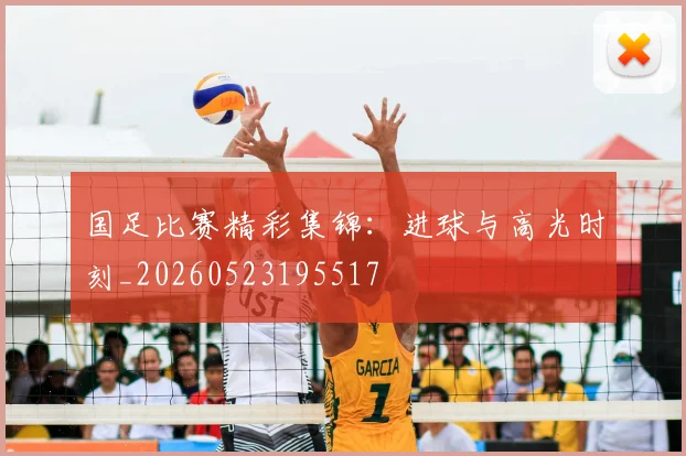 国足比赛精彩集锦：进球与高光时刻_20260523195517