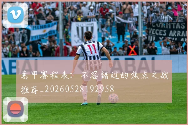意甲赛程表:不容错过的焦点之战推荐_20260528192958