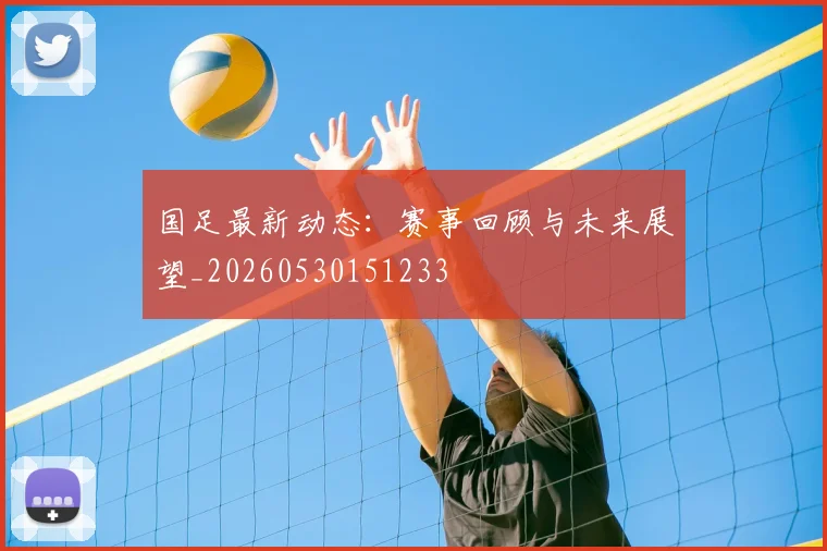 国足最新动态：赛事回顾与未来展望_20260530151233