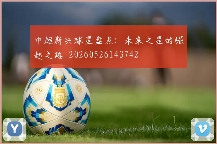 中超新兴球星盘点：未来之星的崛起之路_20260526143742