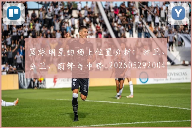 篮球明星的场上位置分析：控卫、分卫、前锋与中锋_20260529200419