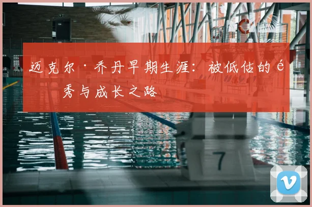 迈克尔·乔丹早期生涯：被低估的选秀与成长之路