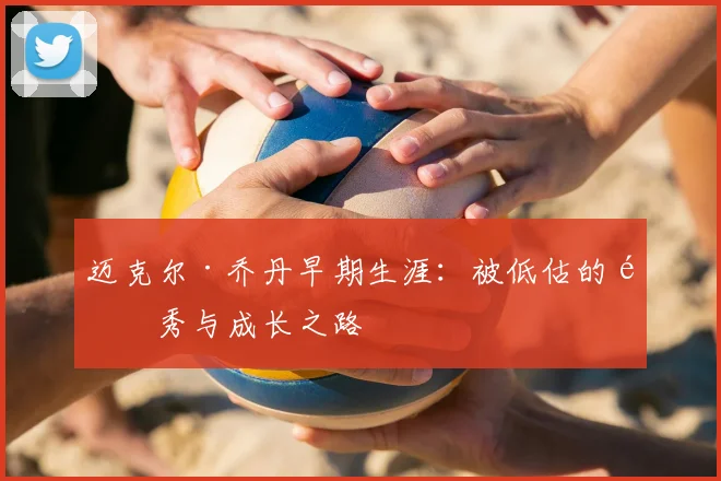 迈克尔·乔丹早期生涯：被低估的选秀与成长之路