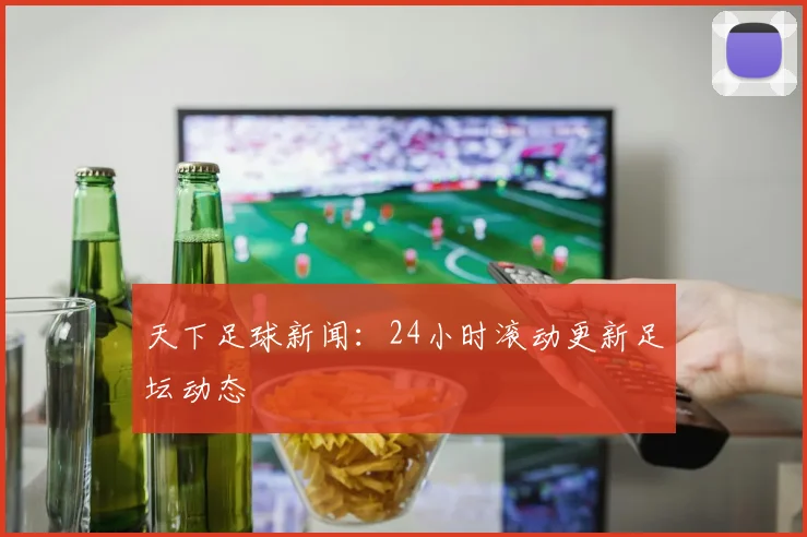 天下足球新闻：24小时滚动更新足坛动态
