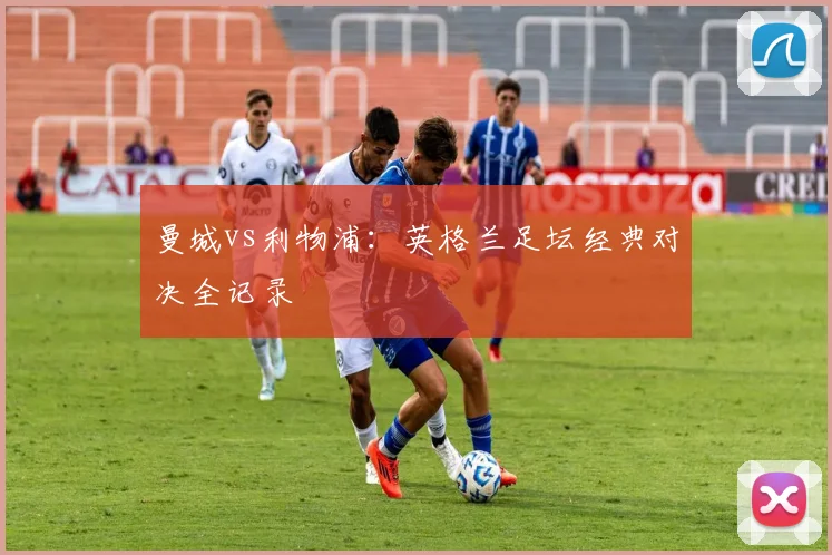 曼城vs利物浦:英格兰足坛经典对决全记录