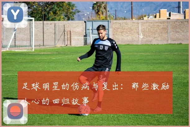 足球明星的伤病与复出：那些激励人心的回归故事