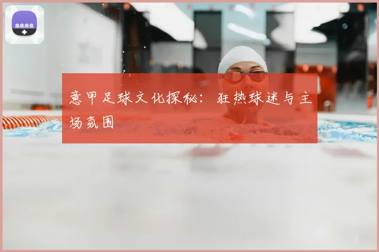 意甲足球文化探秘:狂热球迷与主场氛围