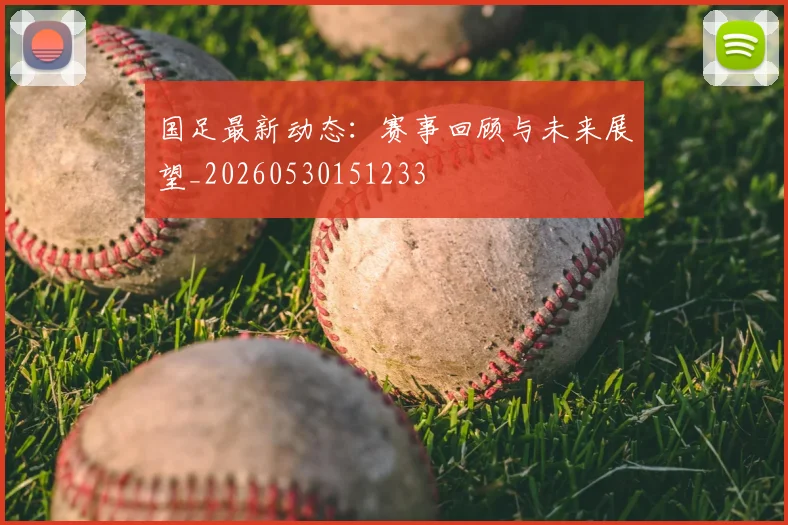 国足最新动态：赛事回顾与未来展望_20260530151233